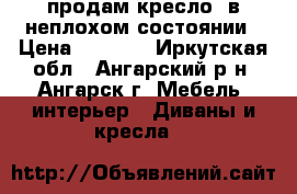 продам кресло  в неплохом состоянии › Цена ­ 1 000 - Иркутская обл., Ангарский р-н, Ангарск г. Мебель, интерьер » Диваны и кресла   